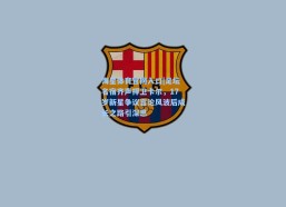 海星体育官网入口|足坛名宿齐声捍卫卡尔，17岁新星争议言论风波后成长之路引深思