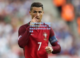 【海星体育直播】帕托晒与皮耶罗及辛纳合影，幽默挑战足球传奇进行友好较量