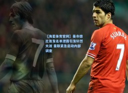 【海星体育官网】曼市德比首发名单泄露引发轩然大波 曼联紧急启动内部调查