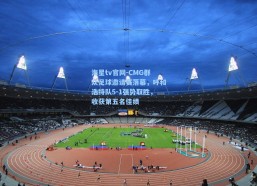 海星tv官网-CMG群众足球邀请赛落幕，呼和浩特队5-1强势取胜，收获第五名佳绩