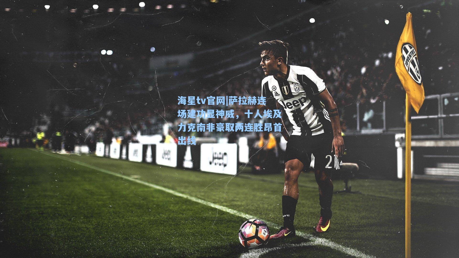 萨拉赫连场建功显神威,十人埃及力克南非豪取两连胜昂首出线