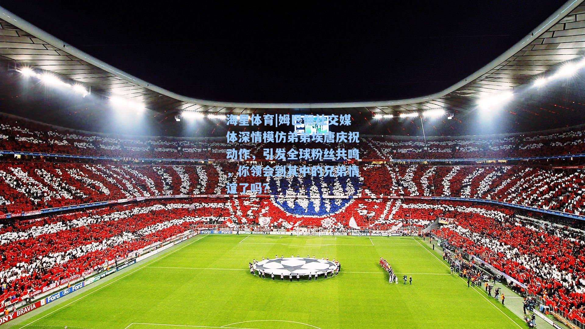 姆巴佩社交媒体深情模仿弟弟埃唐庆祝动作，引发全球粉丝共鸣，你领会到其中的兄弟情谊了吗？