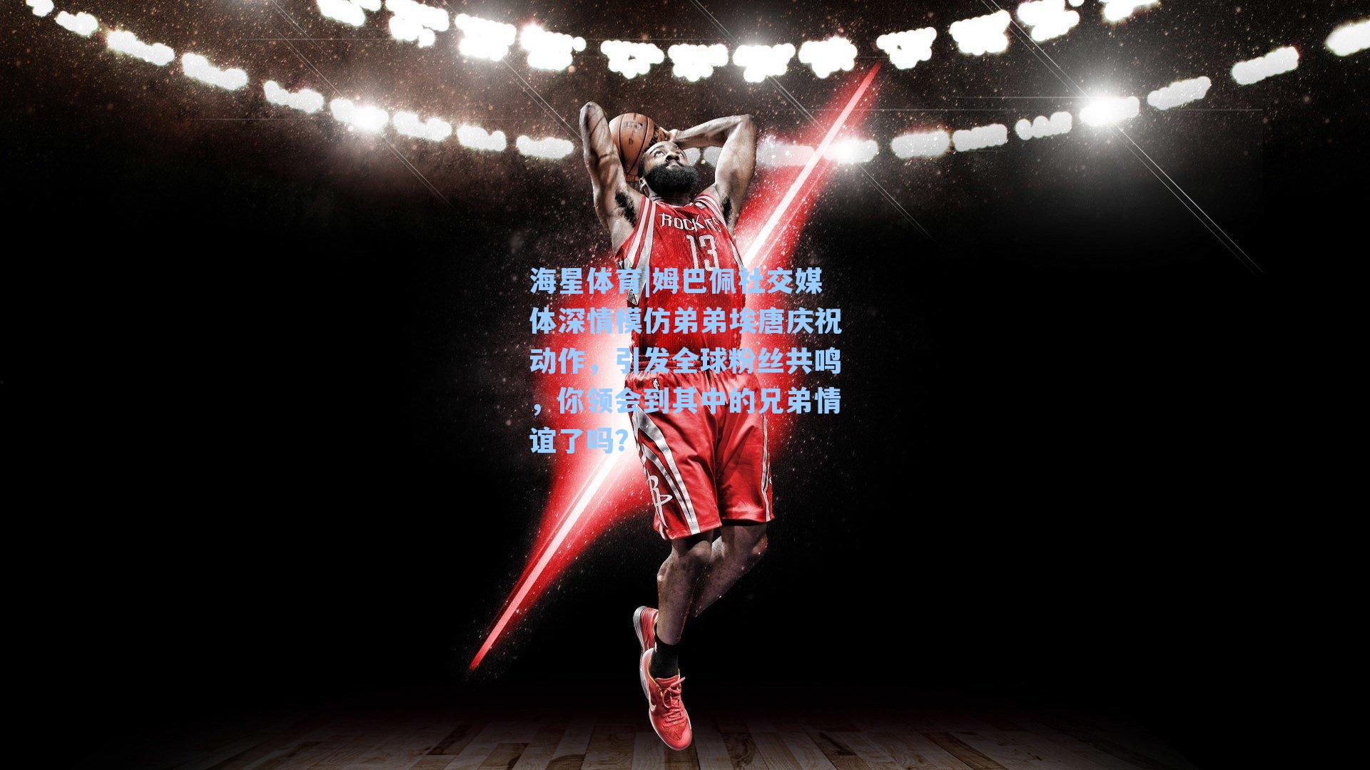 姆巴佩社交媒体深情模仿弟弟埃唐庆祝动作，引发全球粉丝共鸣，你领会到其中的兄弟情谊了吗？