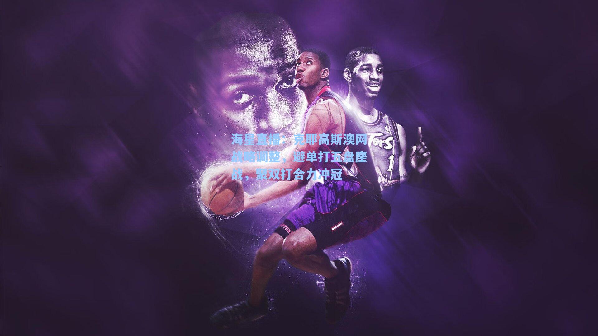 克耶高斯澳网战略调整，避单打五盘鏖战，聚双打合力冲冠