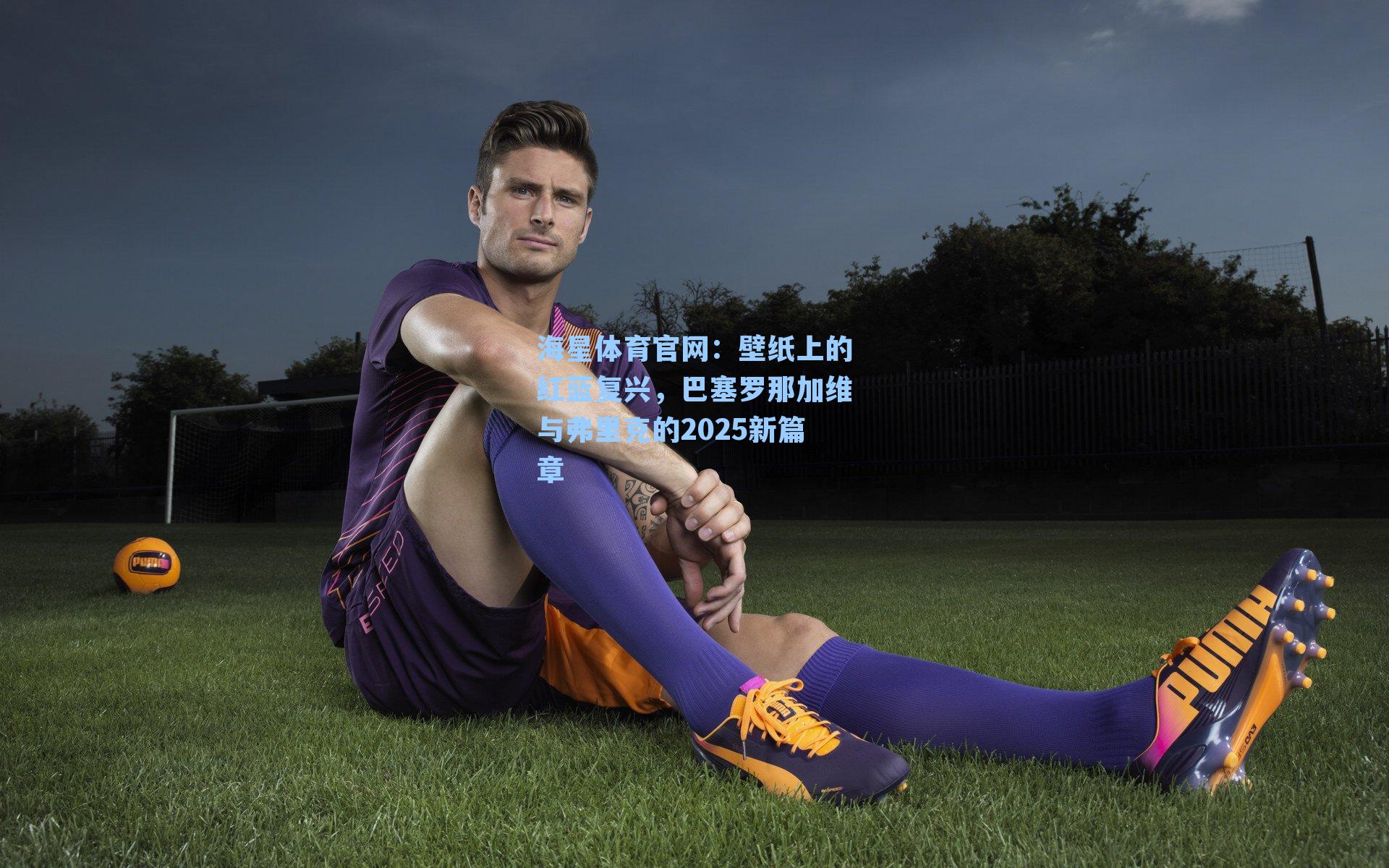 壁纸上的红蓝复兴，巴塞罗那加维与弗里克的2025新篇章