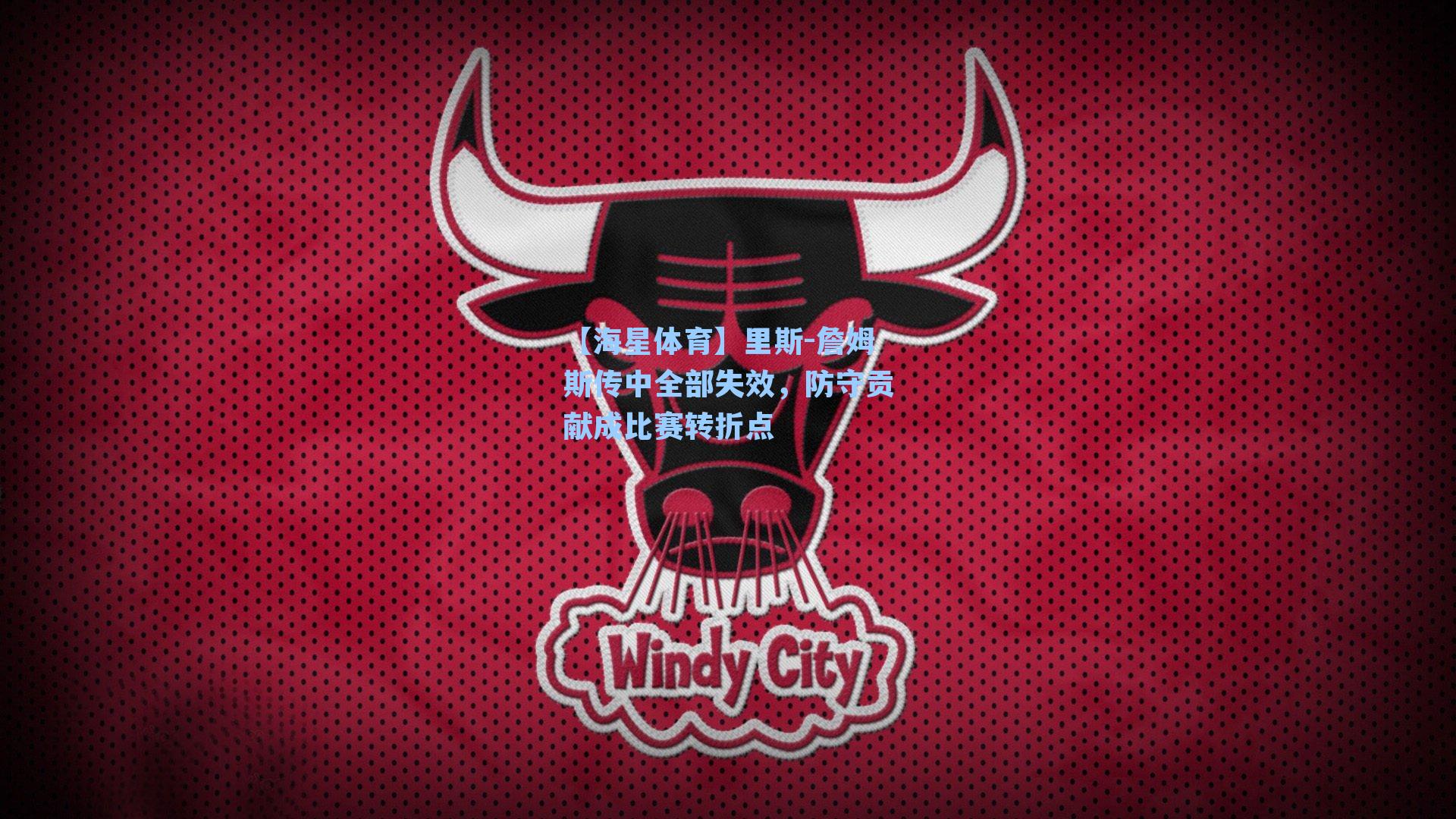 里斯-詹姆斯传中全部失效，防守贡献成比赛转折点