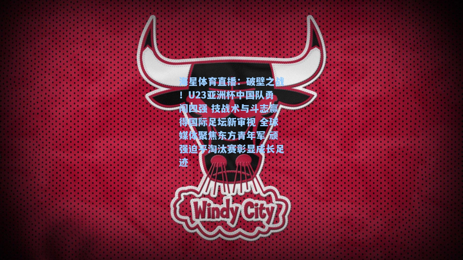 破壁之战！U23亚洲杯中国队勇闯四强 技战术与斗志赢得国际足坛新审视 全球媒体聚焦东方青年军 顽强迫平淘汰赛彰显成长足迹