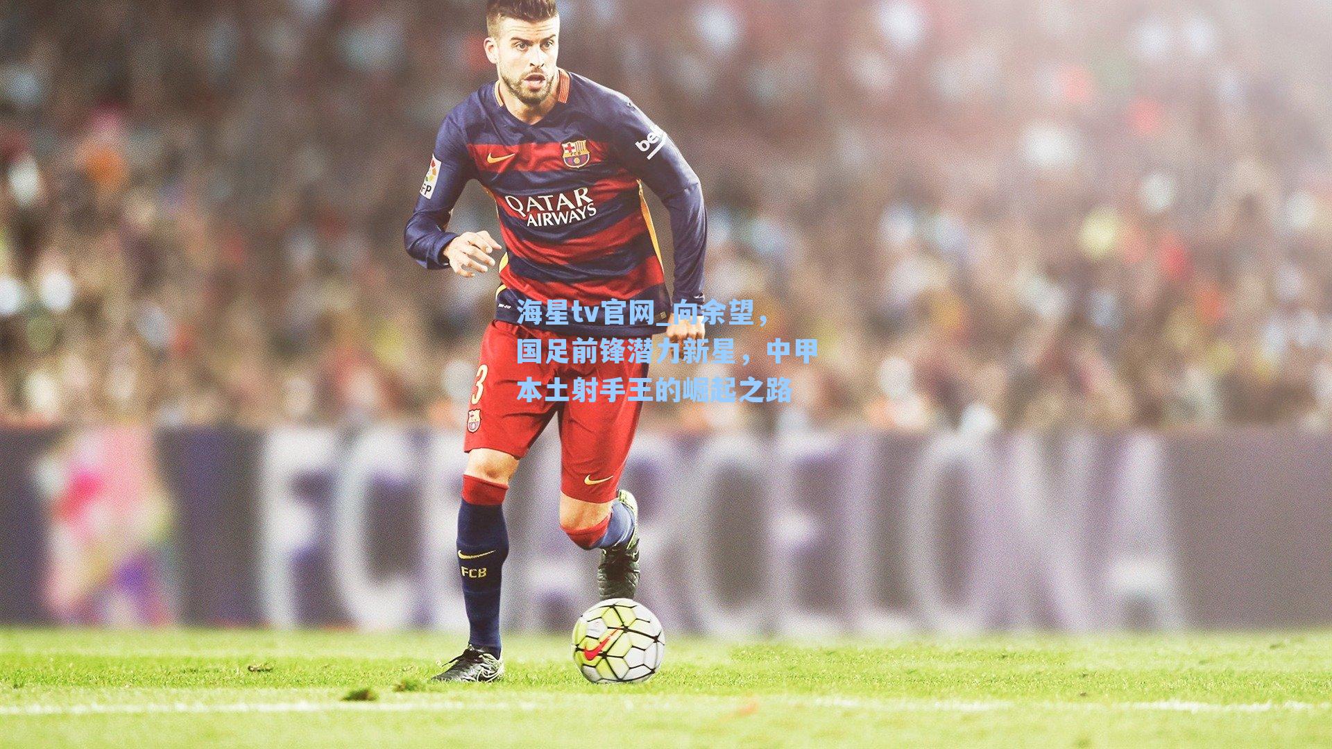 向余望，国足前锋潜力新星，中甲本土射手王的崛起之路