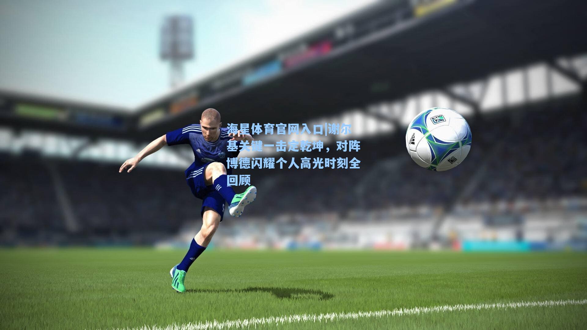 谢尔基关键一击定乾坤，对阵博德闪耀个人高光时刻全回顾